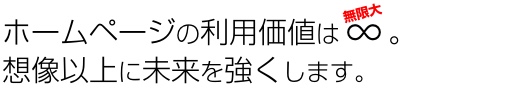 ホームページの利用価値は∞。 想像以上に未来を強くします。