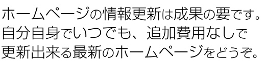 ホームページの情報更新は成果の要です。自分自身でいつでも、追加費用なしで更新出来るホームページをどうぞ。