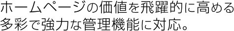 ホームページの価値を飛躍的に高める多彩で強力な管理機能に対応。